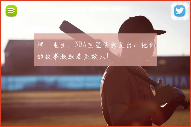 涅槃重生！NBA巨星伤愈复出，他们的故事激励着无数人！