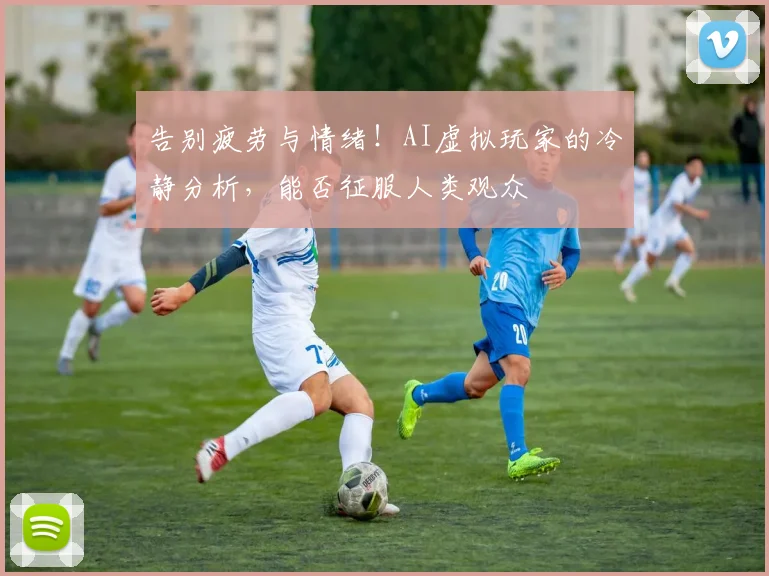 告别疲劳与情绪！AI虚拟玩家的冷静分析，能否征服人类观众