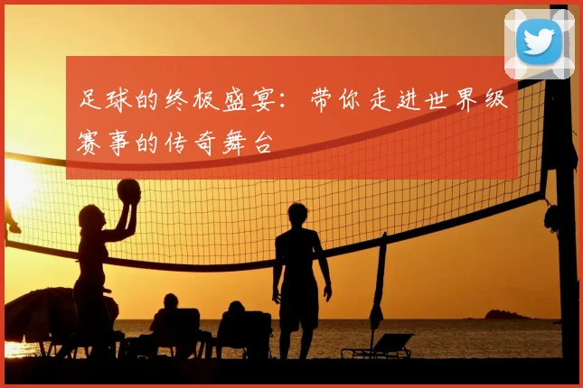 足球的终极盛宴:带你走进世界级赛事的传奇舞台