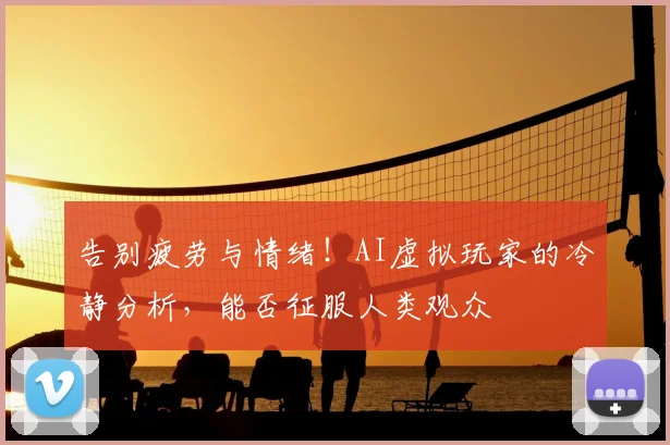 告别疲劳与情绪！AI虚拟玩家的冷静分析，能否征服人类观众