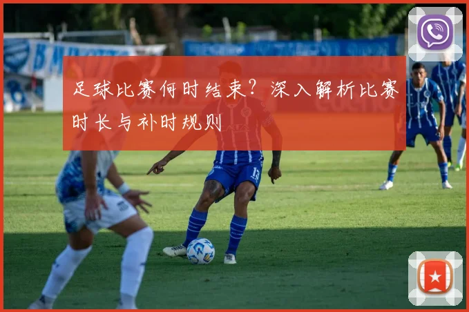 足球比赛何时结束？深入解析比赛时长与补时规则