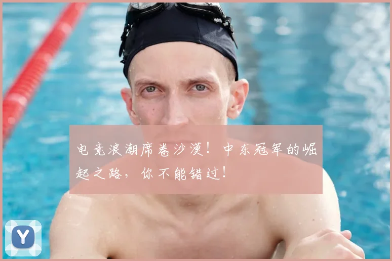 电竞浪潮席卷沙漠！中东冠军的崛起之路，你不能错过！