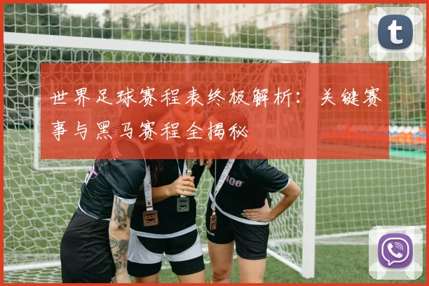 世界足球赛程表终极解析:关键赛事与黑马赛程全揭秘
