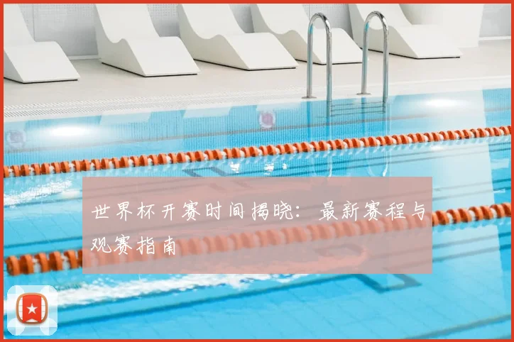 世界杯开赛时间揭晓：最新赛程与观赛指南