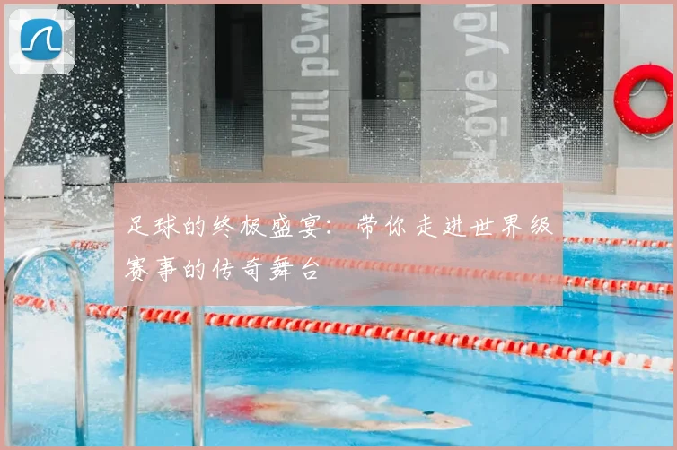 足球的终极盛宴：带你走进世界级赛事的传奇舞台