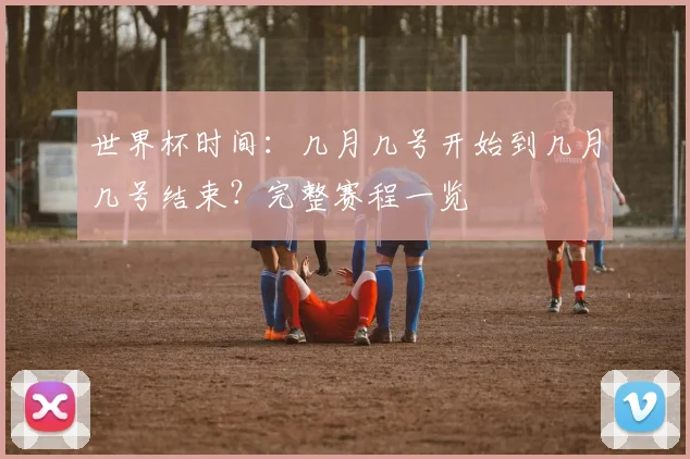 世界杯时间：几月几号开始到几月几号结束？完整赛程一览