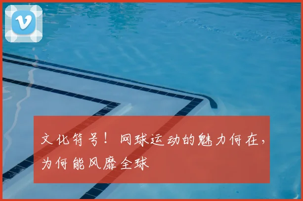 文化符号！网球运动的魅力何在，为何能风靡全球
