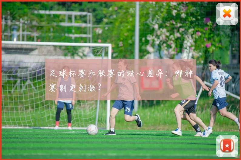 足球杯赛和联赛的核心差异：哪种赛制更刺激？