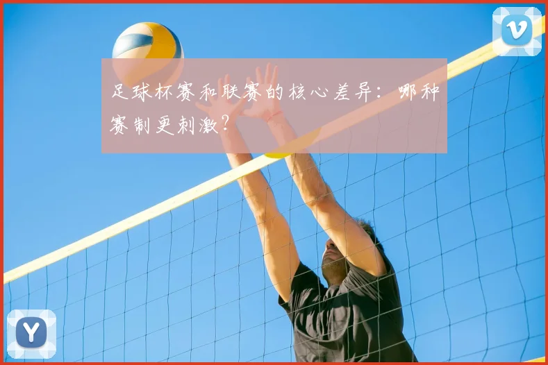 足球杯赛和联赛的核心差异：哪种赛制更刺激？