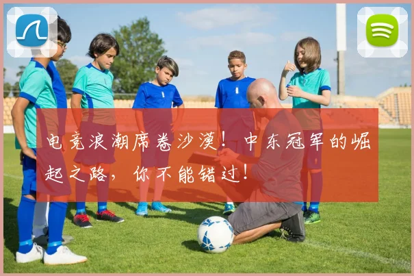 电竞浪潮席卷沙漠！中东冠军的崛起之路，你不能错过！