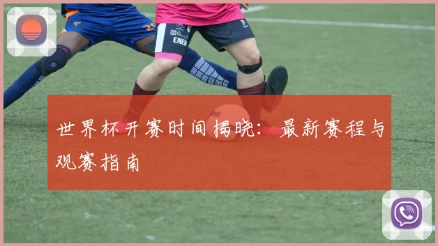 世界杯开赛时间揭晓：最新赛程与观赛指南