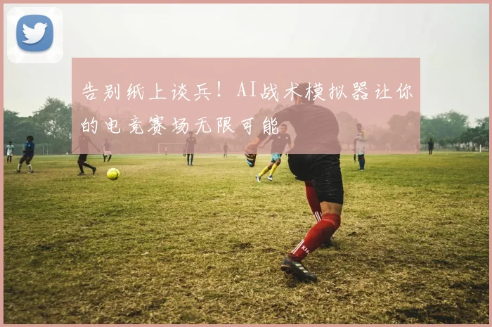 告别纸上谈兵！AI战术模拟器让你的电竞赛场无限可能