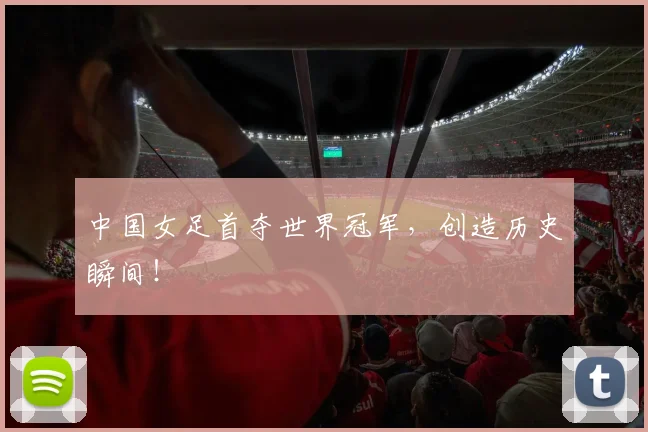 中国女足首夺世界冠军，创造历史瞬间！