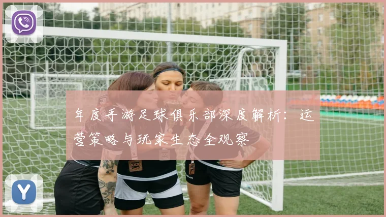 年度手游足球俱乐部深度解析：运营策略与玩家生态全观察