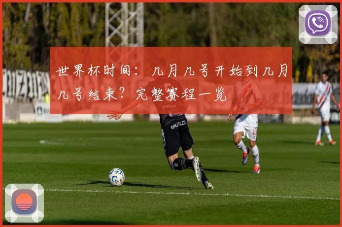 世界杯时间：几月几号开始到几月几号结束？完整赛程一览