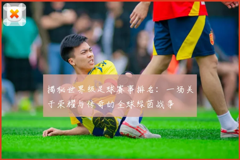 揭秘世界级足球赛事排名：一场关于荣耀与传奇的全球绿茵战争