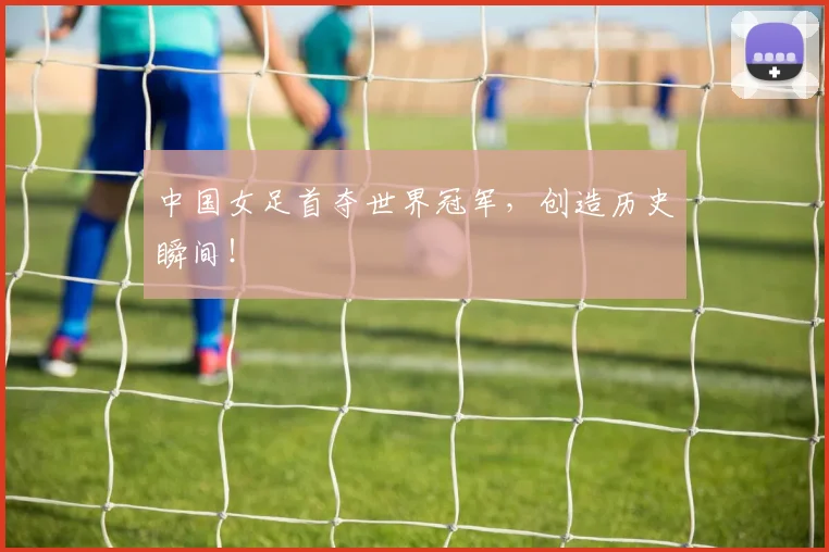 中国女足首夺世界冠军，创造历史瞬间！